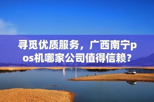 寻觅优质服务，广西南宁pos机哪家公司值得信赖？