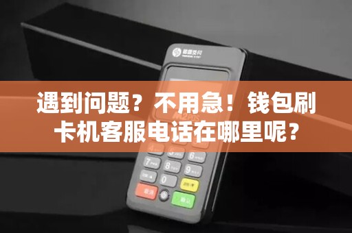 遇到问题？不用急！钱包刷卡机客服电话在哪里呢？
