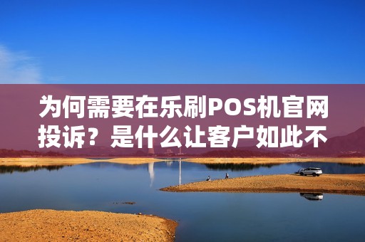 为何需要在乐刷POS机官网投诉？是什么让客户如此不满？