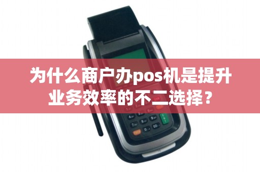 为什么商户办pos机是提升业务效率的不二选择？