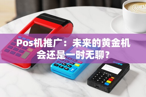 Pos机推广：未来的黄金机会还是一时无聊？