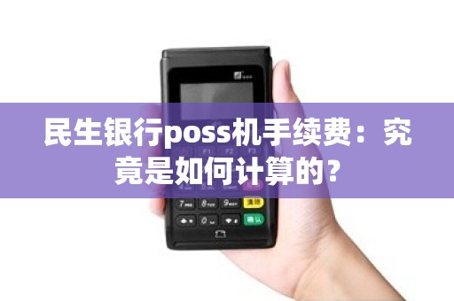 民生银行poss机手续费：究竟是如何计算的？