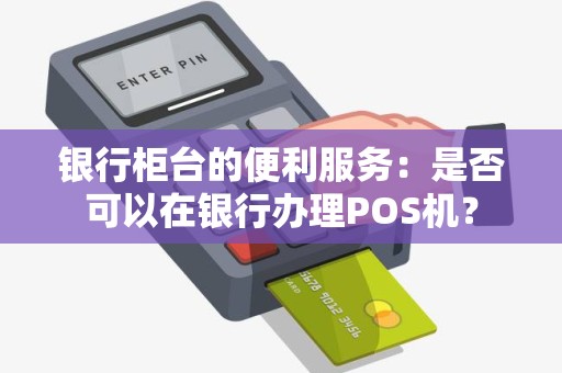银行柜台的便利服务：是否可以在银行办理POS机？