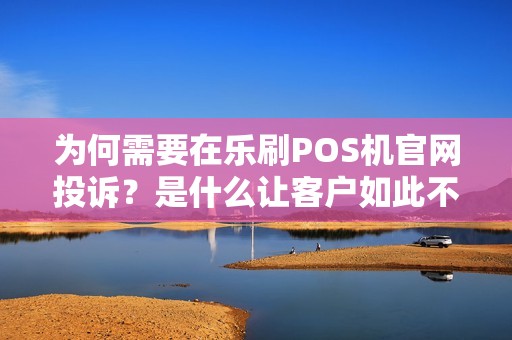为何需要在乐刷POS机官网投诉？是什么让客户如此不满？