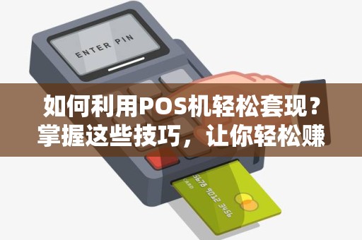 如何利用POS机轻松套现？掌握这些技巧，让你轻松赚取现金！