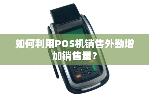 如何利用POS机销售外勤增加销售量？