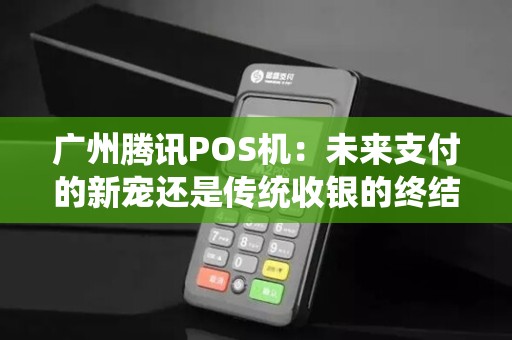 广州腾讯POS机：未来支付的新宠还是传统收银的终结者？