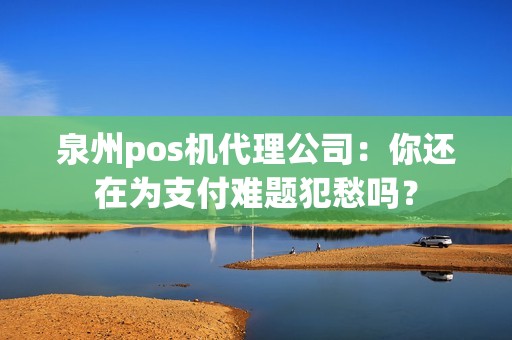 泉州pos机代理公司：你还在为支付难题犯愁吗？