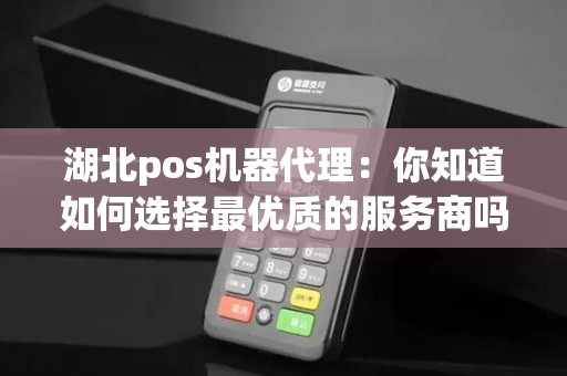 湖北pos机器代理：你知道如何选择最优质的服务商吗？