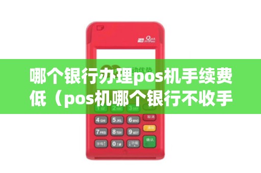 哪个银行办理pos机手续费低（pos机哪个银行不收手续费）