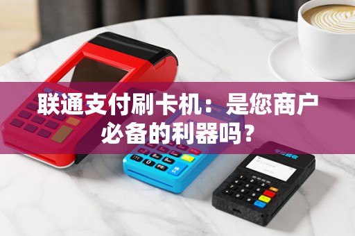 联通支付刷卡机：是您商户必备的利器吗？