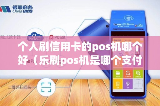 个人刷信用卡的pos机哪个好（乐刷pos机是哪个支付公司的）