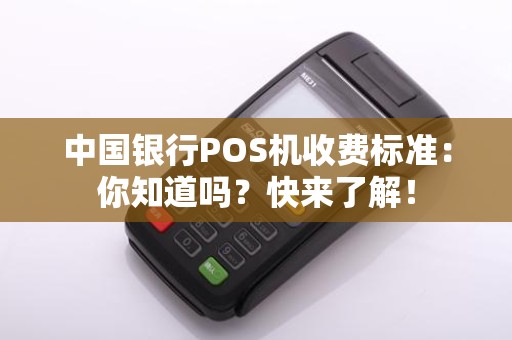 中国银行POS机收费标准：你知道吗？快来了解！