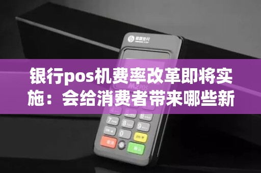 银行pos机费率改革即将实施：会给消费者带来哪些新变化？