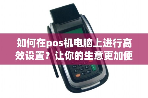 如何在pos机电脑上进行高效设置？让你的生意更加便捷！