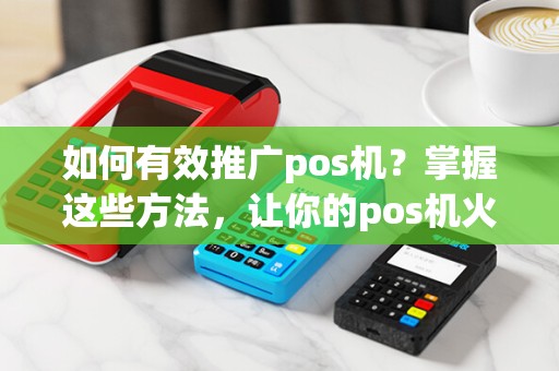 如何有效推广pos机？掌握这些方法，让你的pos机火起来！