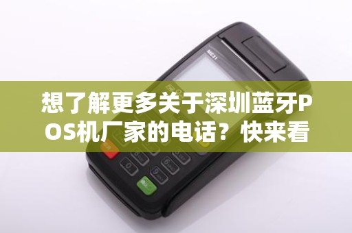 想了解更多关于深圳蓝牙POS机厂家的电话？快来看看这篇文章！