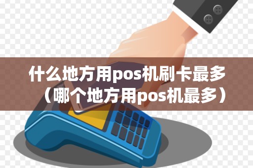 什么地方用pos机刷卡最多（哪个地方用pos机最多）