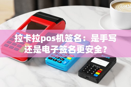 拉卡拉pos机签名：是手写还是电子签名更安全？