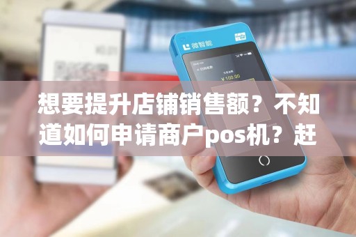 想要提升店铺销售额？不知道如何申请商户pos机？赶紧来了解吧！