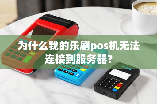 为什么我的乐刷pos机无法连接到服务器？