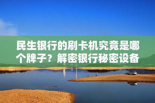 民生银行的刷卡机究竟是哪个牌子？解密银行秘密设备背后的品牌之谜