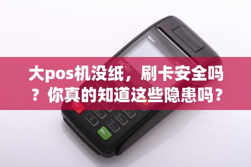 大pos机没纸，刷卡安全吗？你真的知道这些隐患吗？