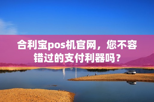 合利宝pos机官网，您不容错过的支付利器吗？