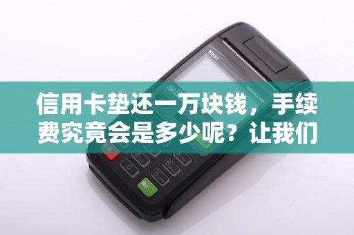 信用卡垫还一万块钱，手续费究竟会是多少呢？让我们来揭开这个金