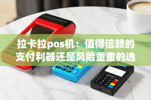 拉卡拉pos机：值得信赖的支付利器还是风险重重的选择？