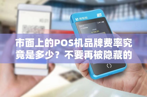 市面上的POS机品牌费率究竟是多少？不要再被隐藏的费率坑了！