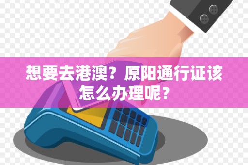 想要去港澳？原阳通行证该怎么办理呢？