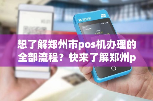 想了解郑州市pos机办理的全部流程？快来了解郑州pos机办理详细步骤！