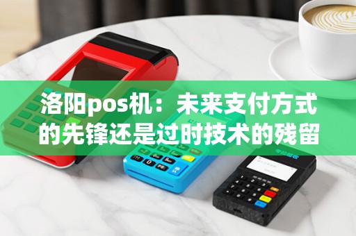 洛阳pos机：未来支付方式的先锋还是过时技术的残留？