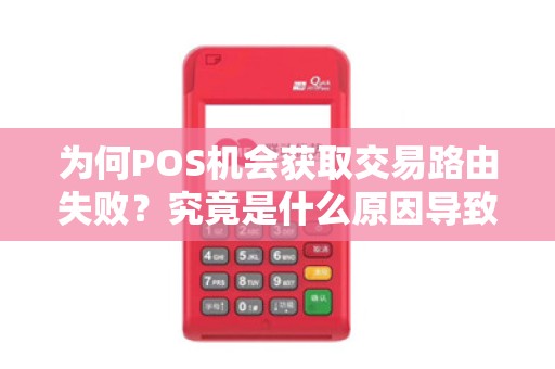 为何POS机会获取交易路由失败？究竟是什么原因导致这种情况发生？