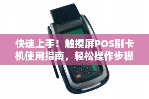 快速上手！触摸屏POS刷卡机使用指南，轻松操作步骤图解！火速了解！