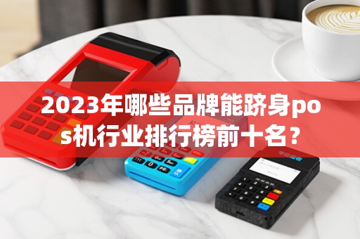2023年哪些品牌能跻身pos机行业排行榜前十名？