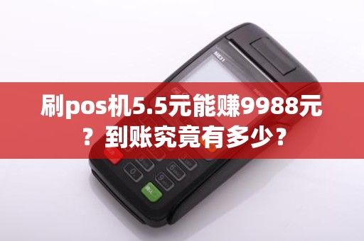 刷pos机5.5元能赚9988元？到账究竟有多少？