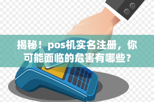 揭秘！pos机实名注册，你可能面临的危害有哪些？