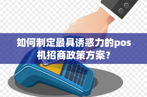 如何制定最具诱惑力的pos机招商政策方案？