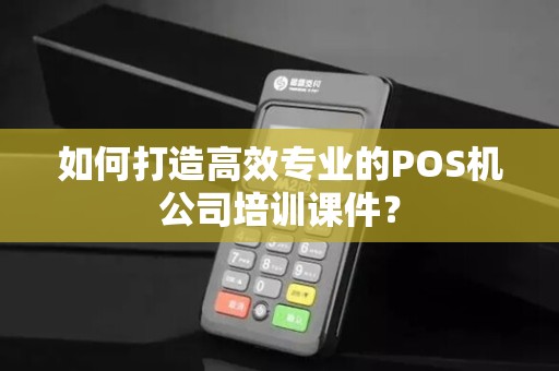如何打造高效专业的POS机公司培训课件？