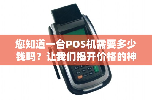 您知道一台POS机需要多少钱吗？让我们揭开价格的神秘面纱！