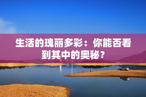 生活的瑰丽多彩：你能否看到其中的奥秘？
