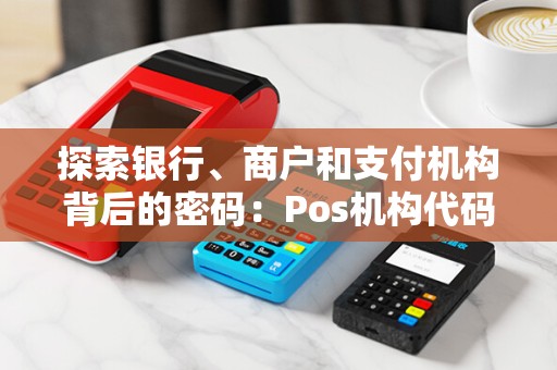 探索银行、商户和支付机构背后的密码：Pos机构代码识别大全！