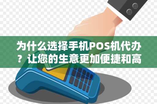 为什么选择手机POS机代办？让您的生意更加便捷和高效！