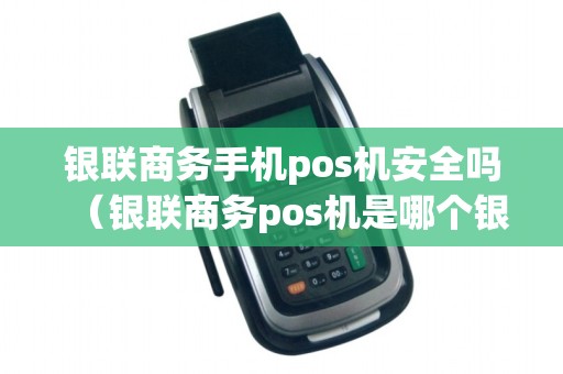 银联商务手机pos机安全吗（银联商务pos机是哪个银行的）