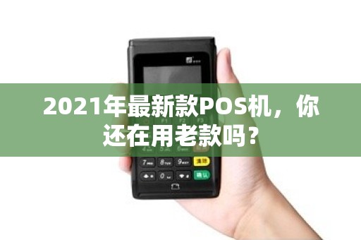 2021年最新款POS机，你还在用老款吗？