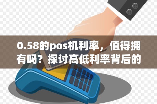 0.58的pos机利率，值得拥有吗？探讨高低利率背后的利弊！