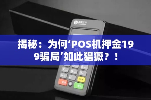 揭秘：为何‘POS机押金199骗局’如此猖獗？！
