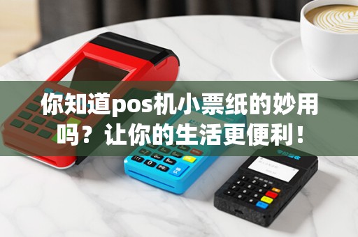 你知道pos机小票纸的妙用吗？让你的生活更便利！